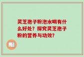 灵芝孢子粉泡水喝有什么好处？探究灵芝孢子粉的营养与功效？