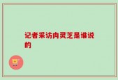 记者采访肉灵芝是谁说的