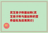 灵芝孢子粉菌丝粉(灵芝孢子粉与菌丝粉的营养益处及应用简介)