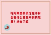 吃阿斯美的灵芝孢子粉会有什么意想不到的效果？点击了解