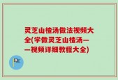灵芝山楂汤做法视频大全(学做灵芝山楂汤——视频详细教程大全)