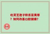 吃灵芝孢子粉舌苔黄厚？如何改善口腔健康？