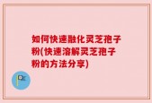 如何快速融化灵芝孢子粉(快速溶解灵芝孢子粉的方法分享)