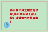 泰山利华灵芝破壁孢子粉(泰山利华灵芝孢子粉：破壁营养更易吸收)