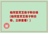 柏荷堂灵芝孢子粉价格(柏荷堂灵芝孢子粉价格，立即查看！)