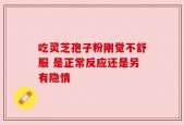 吃灵芝孢子粉刚觉不舒服 是正常反应还是另有隐情