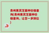 贵州黑灵芝菌种价格查询(贵州黑灵芝菌种价格查询，让您一步到位)