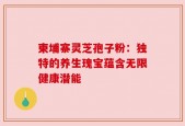 柬埔寨灵芝孢子粉：独特的养生瑰宝蕴含无限健康潜能
