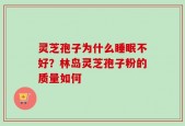 灵芝孢子为什么睡眠不好？林岛灵芝孢子粉的质量如何