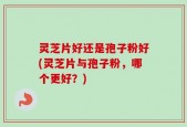 灵芝片好还是孢子粉好(灵芝片与孢子粉，哪个更好？)