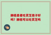 肺癌患者吃灵芝孢子好吗？肺癌可以吃灵芝吗