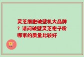 灵芝细胞破壁机大品牌？请问破壁灵芝袍子粉哪家的质量比较好
