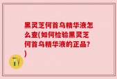 黑灵芝何首乌精华液怎么查(如何检验黑灵芝何首乌精华液的正品？)