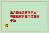 来月经吃灵芝孢子油？哪里能买到正宗灵芝孢子油