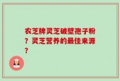 农芝牌灵芝破壁孢子粉？灵芝营养的最佳来源？