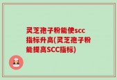 灵芝孢子粉能使scc指标升高(灵芝孢子粉能提高SCC指标)