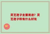 灵芝孢子主要用途？灵芝孢子粉有什么好处