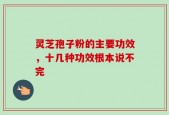 灵芝孢子粉的主要功效，十几种功效根本说不完