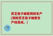 灵芝孢子破壁简阳生产(简阳灵芝孢子破壁生产线落成。)