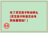 吃了灵芝孢子粉会胖么(灵芝孢子粉是否会导致体重增加？)