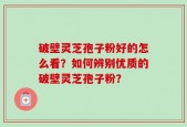 破壁灵芝孢子粉好的怎么看？如何辨别优质的破壁灵芝孢子粉？