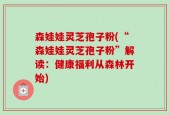 森娃娃灵芝孢子粉(“森娃娃灵芝孢子粉”解读：健康福利从森林开始)
