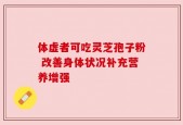 体虚者可吃灵芝孢子粉 改善身体状况补充营养增强