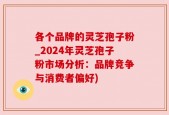 各个品牌的灵芝孢子粉_2024年灵芝孢子粉市场分析：品牌竞争与消费者偏好)