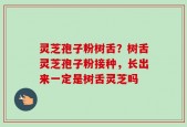 灵芝孢子粉树舌？树舌灵芝孢子粉接种，长出来一定是树舌灵芝吗