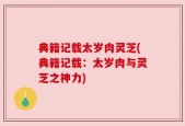 典籍记载太岁肉灵芝(典籍记载：太岁肉与灵芝之神力)