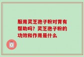 服用灵芝孢子粉对胃有帮助吗？灵芝孢子粉的功效和作用是什么
