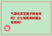 气滞吃灵芝孢子粉有效吗？三七祛斑真的那么有效吗？