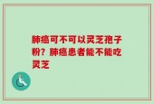 肺癌可不可以灵芝孢子粉？肺癌患者能不能吃灵芝