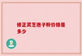 修正灵芝孢子粉价格是多少