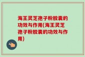 海王灵芝孢子粉胶囊的功效与作用(海王灵芝孢子粉胶囊的功效与作用)