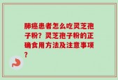 肺癌患者怎么吃灵芝孢子粉？灵芝孢子粉的正确食用方法及注意事项？