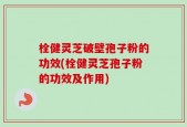 栓健灵芝破壁孢子粉的功效(栓健灵芝孢子粉的功效及作用)
