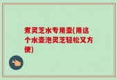 煮灵芝水专用壶(用这个水壶泡灵芝轻松又方便)
