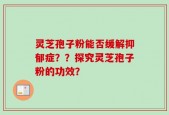 灵芝孢子粉能否缓解抑郁症？？探究灵芝孢子粉的功效？