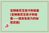 宝狮康灵芝孢子粉胶囊(宝狮康灵芝孢子粉胶囊——提高免疫力的秘密武器)