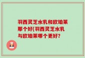 羽西灵芝水乳和欧珀莱那个好(羽西灵芝水乳与欧珀莱哪个更好？