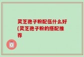 灵芝孢子粉配伍什么好(灵芝孢子粉的搭配推荐