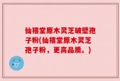 仙禧堂原木灵芝破壁孢子粉(仙禧堂原木灵芝孢子粉，更高品质。)