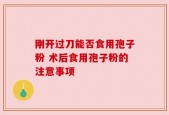 刚开过刀能否食用孢子粉 术后食用孢子粉的注意事项
