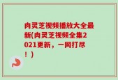 肉灵芝视频播放大全最新(肉灵芝视频全集2021更新，一网打尽！)