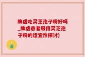 脾虚吃灵芝孢子粉好吗_脾虚患者服用灵芝孢子粉的适宜性探讨)