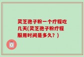 灵芝孢子粉一个疗程吃几天(灵芝孢子粉疗程服用时间是多久？)