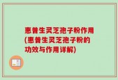 惠普生灵芝孢子粉作用(惠普生灵芝孢子粉的功效与作用详解)