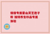 格格专属霍山灵芝孢子粉 独特养生珍品专属体验