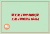 灵芝孢子粉热销榜(灵芝孢子粉成热门商品)